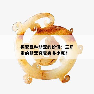 探究豆种翡翠的价值：三斤重的翡翠究竟有多少克？