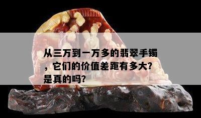 从三万到一万多的翡翠手镯，它们的价值差距有多大？是真的吗？