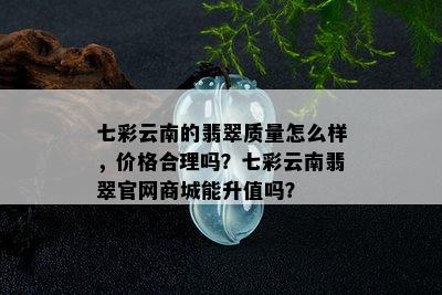 七彩云南的翡翠质量怎么样，价格合理吗？七彩云南翡翠官网商城能升值吗？