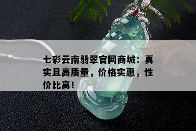 七彩云南翡翠官网商城：真实且高质量，价格实惠，性价比高！