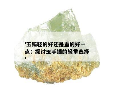 '玉镯轻的好还是重的好一点：探讨玉手镯的轻重选择'