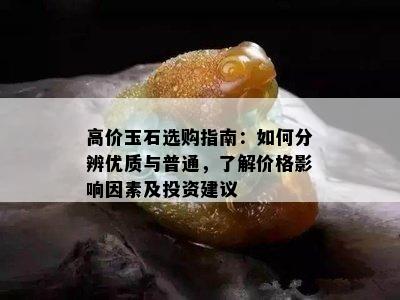 高价玉石选购指南：如何分辨优质与普通，了解价格影响因素及投资建议