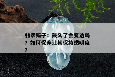 翡翠镯子：戴久了会变透吗？如何保养让其保持透明度？