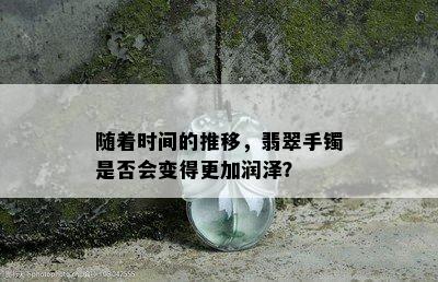 随着时间的推移，翡翠手镯是否会变得更加润泽？