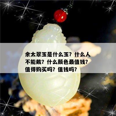 余太翠玉是什么玉？什么人不能戴？什么颜色最值钱？值得购买吗？值钱吗？