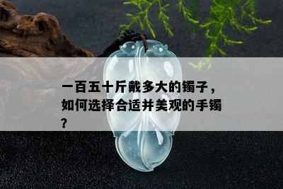 一百五十斤戴多大的镯子，如何选择合适并美观的手镯？