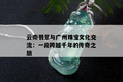 云南翡翠与广州珠宝文化交流：一段跨越千年的传奇之旅