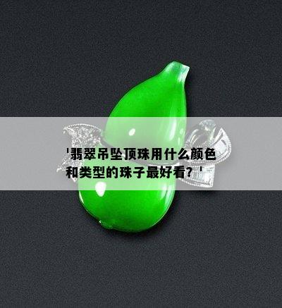 '翡翠吊坠顶珠用什么颜色和类型的珠子更好看？'