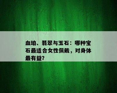 血珀、翡翠与玉石：哪种宝石最适合女性佩戴，对身体最有益？