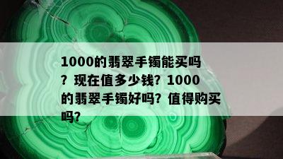 1000的翡翠手镯能买吗？现在值多少钱？1000的翡翠手镯好吗？值得购买吗？