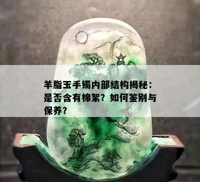 羊脂玉手镯内部结构揭秘：是否含有棉絮？如何鉴别与保养？