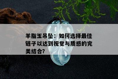 羊脂玉吊坠：如何选择更佳链子以达到视觉与质感的完美结合？