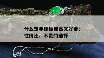 什么玉手镯硬度高又好看：性价比、不贵的选择