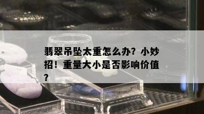 翡翠吊坠太重怎么办？小妙招！重量大小是否影响价值？