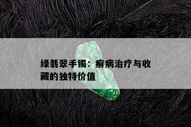 绿翡翠手镯：癣病治疗与收藏的独特价值