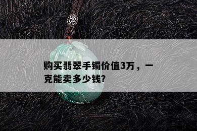 购买翡翠手镯价值3万，一克能卖多少钱？