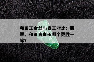 和田玉金丝与青玉对比：翡翠、和田青白玉哪个更胜一筹？