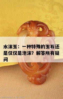 水沫玉：一种特殊的玉石还是仅仅是泡沫？解答所有疑问