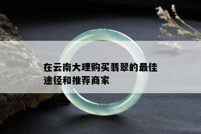 在云南大理购买翡翠的更佳途径和推荐商家