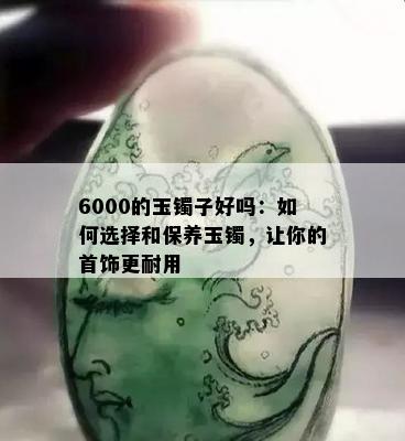 6000的玉镯子好吗：如何选择和保养玉镯，让你的首饰更耐用