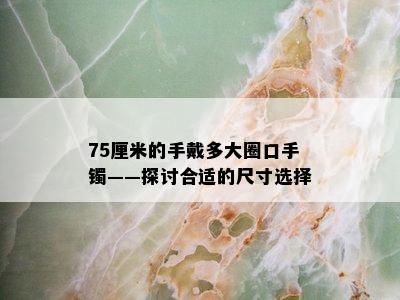 75厘米的手戴多大圈口手镯——探讨合适的尺寸选择