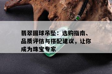 翡翠圆球吊坠：选购指南、品质评估与搭配建议，让你成为珠宝专家