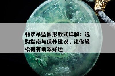 翡翠吊坠圆形款式详解：选购指南与保养建议，让你轻松拥有翡翠好运