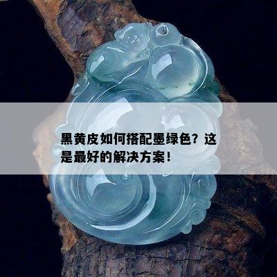 黑黄皮如何搭配墨绿色？这是更好的解决方案！