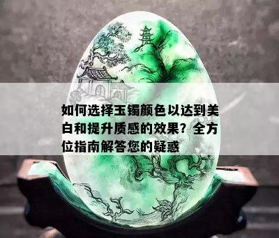 如何选择玉镯颜色以达到美白和提升质感的效果？全方位指南解答您的疑惑