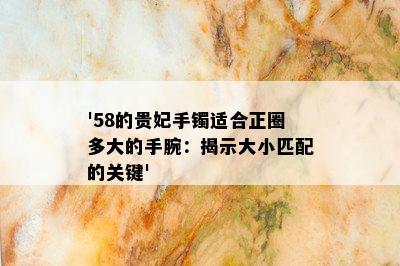 '58的贵妃手镯适合正圈多大的手腕：揭示大小匹配的关键'