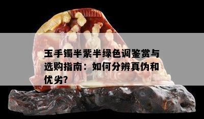 玉手镯半紫半绿色调鉴赏与选购指南：如何分辨真伪和优劣？