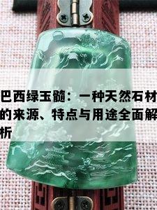 巴西绿玉髓：一种天然石材的来源、特点与用途全面解析