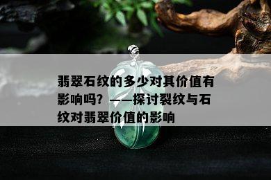 翡翠石纹的多少对其价值有影响吗？——探讨裂纹与石纹对翡翠价值的影响