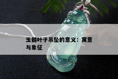 玉髓叶子吊坠的意义：寓意与象征