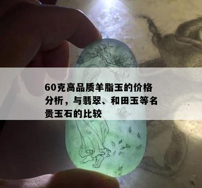 60克高品质羊脂玉的价格分析，与翡翠、和田玉等名贵玉石的比较