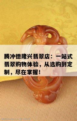 腾冲德隆兴翡翠店：一站式翡翠购物体验，从选购到定制，尽在掌握！