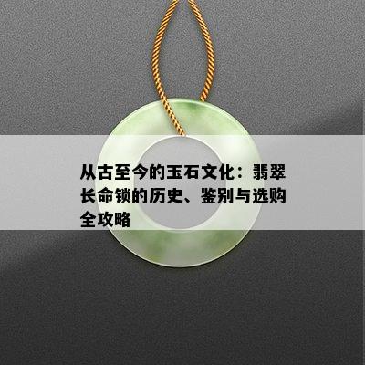 从古至今的玉石文化：翡翠长命锁的历史、鉴别与选购全攻略