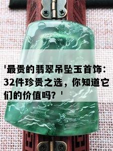 '最贵的翡翠吊坠玉首饰：32件珍贵之选，你知道它们的价值吗？'