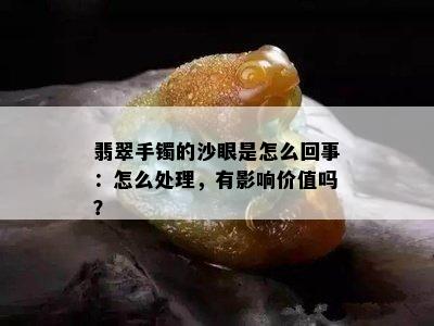 翡翠手镯的沙眼是怎么回事：怎么处理，有影响价值吗？