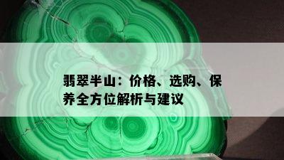 翡翠半山：价格、选购、保养全方位解析与建议