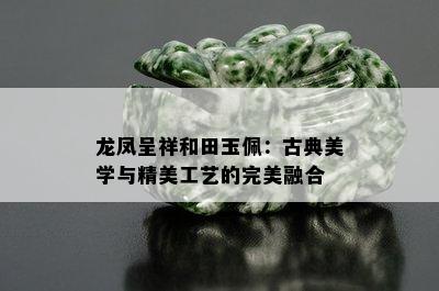 龙凤呈祥和田玉佩：古典美学与精美工艺的完美融合