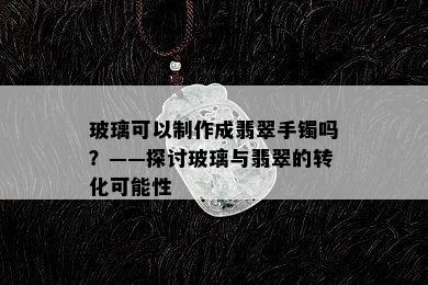 玻璃可以制作成翡翠手镯吗？——探讨玻璃与翡翠的转化可能性