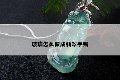 玻璃怎么做成翡翠手镯