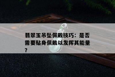 翡翠玉吊坠佩戴技巧：是否需要贴身佩戴以发挥其能量？