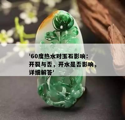 '60度热水对玉石影响：开裂与否，开水是否影响，详细解答'