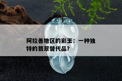 阿拉善地区的彩玉：一种独特的翡翠替代品？