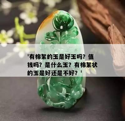 '有棉絮的玉是好玉吗？值钱吗？是什么玉？有棉絮状的玉是好还是不好？'