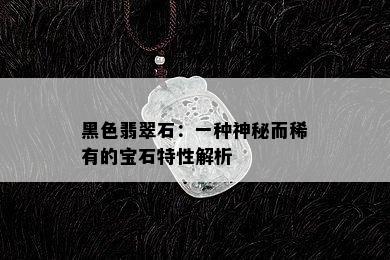 黑色翡翠石：一种神秘而稀有的宝石特性解析