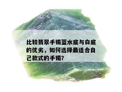 比较翡翠手镯蓝水底与白底的优劣，如何选择最适合自己款式的手镯？