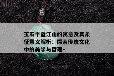 玉石半壁江山的寓意及其象征意义解析：探索传统文化中的美学与哲理-